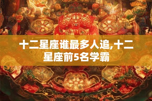 十二星座谁最多人追,十二星座前5名学霸
