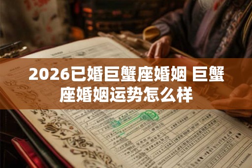 2026已婚巨蟹座婚姻 巨蟹座婚姻运势怎么样