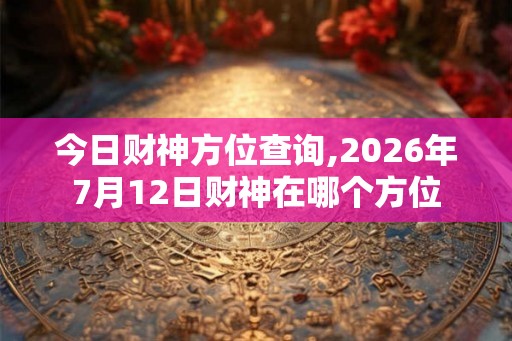今日财神方位查询,2026年7月12日财神在哪个方位