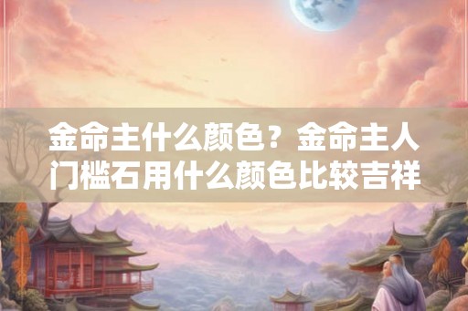 金命主什么颜色？金命主人门槛石用什么颜色比较吉祥？