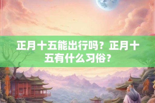 正月十五能出行吗？正月十五有什么习俗？