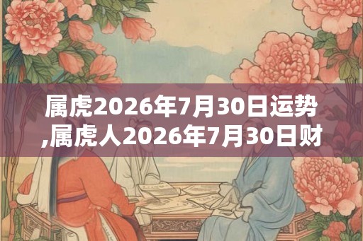 属虎2026年7月30日运势,属虎人2026年7月30日财运,生肖虎2026年7月30日运势