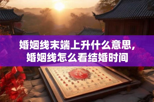 婚姻线末端上升什么意思,婚姻线怎么看结婚时间