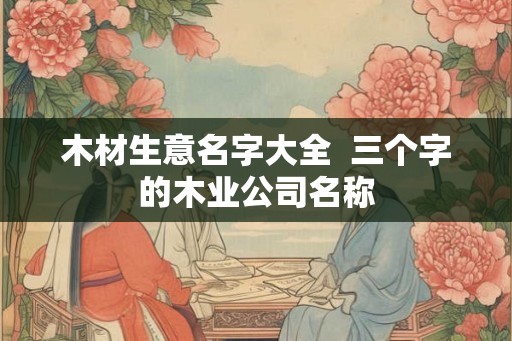 木材生意名字大全  三个字的木业公司名称