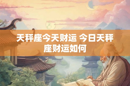 天秤座今天财运 今日天秤座财运如何