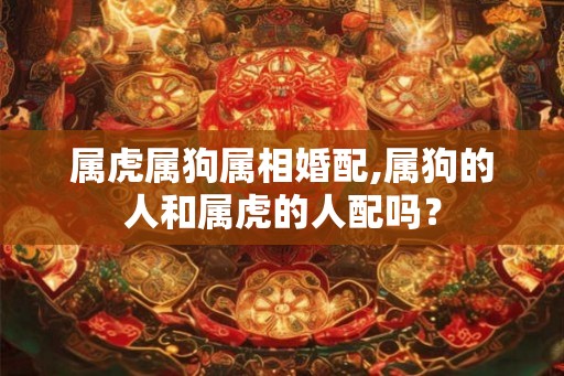 属虎属狗属相婚配,属狗的人和属虎的人配吗? 属虎属狗属相婚配,属狗的人和属虎的人配吗?