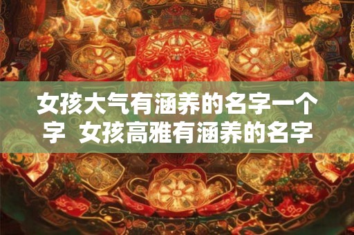 女孩大气有涵养的名字一个字  女孩高雅有涵养的名字