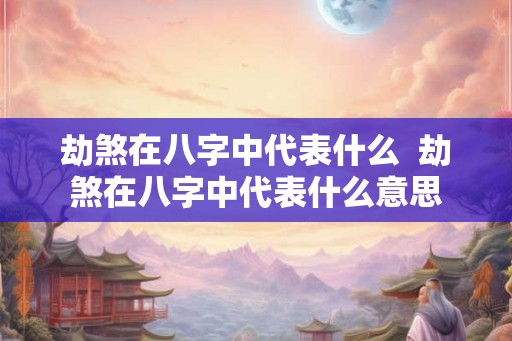 劫煞在八字中代表什么  劫煞在八字中代表什么意思