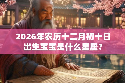 2026年农历十二月初十日出生宝宝是什么星座？