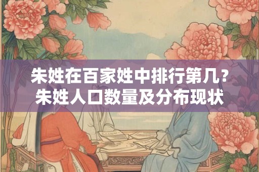 朱姓在百家姓中排行第几？朱姓人口数量及分布现状