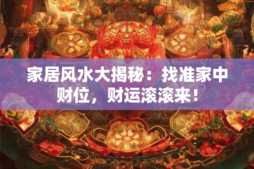 家居风水大揭秘：找准家中财位，财运滚滚来！