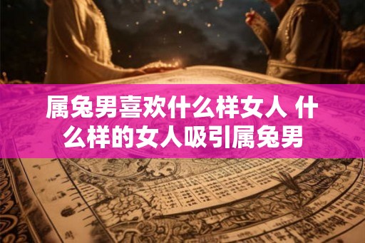 属兔男喜欢什么样女人 什么样的女人吸引属兔男