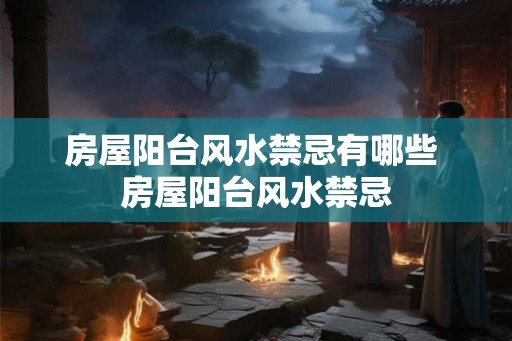 房屋阳台风水禁忌有哪些 房屋阳台风水禁忌