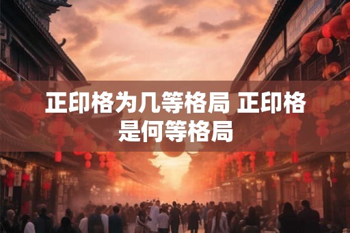 正印格为几等格局 正印格是何等格局 正印格为几等格局 正印格是何等格局