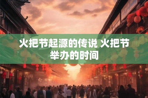 火把节起源的传说 火把节举办的时间