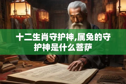 十二生肖守护神,属兔的守护神是什么菩萨