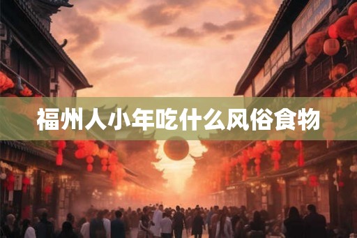 福州人小年吃什么风俗食物 福州人小年吃什么风俗食物