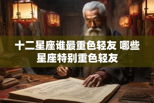 十二星座谁最重色轻友 哪些星座特别重色轻友