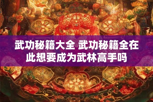 武功秘籍大全 武功秘籍全在此想要成为武林高手吗