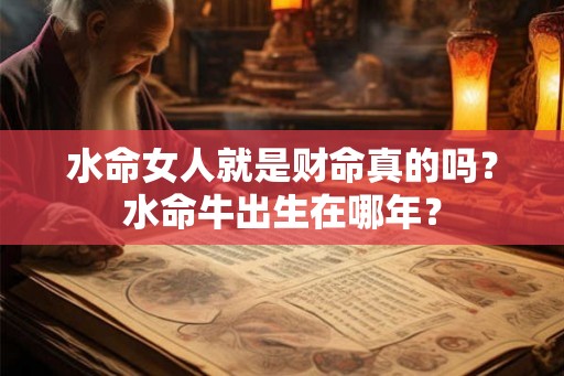 水命女人就是财命真的吗？水命牛出生在哪年？
