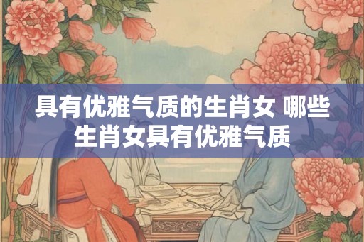 具有优雅气质的生肖女 哪些生肖女具有优雅气质