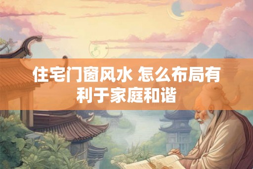 住宅门窗风水 怎么布局有利于家庭和谐