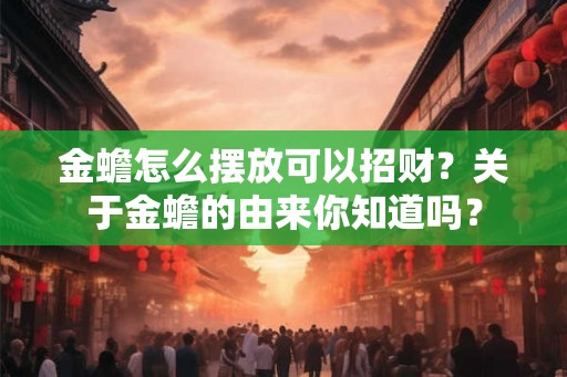 金蟾怎么摆放可以招财？关于金蟾的由来你知道吗？