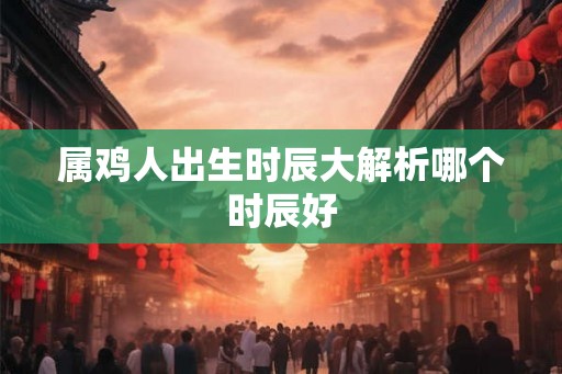 属鸡人出生时辰大解析哪个时辰好