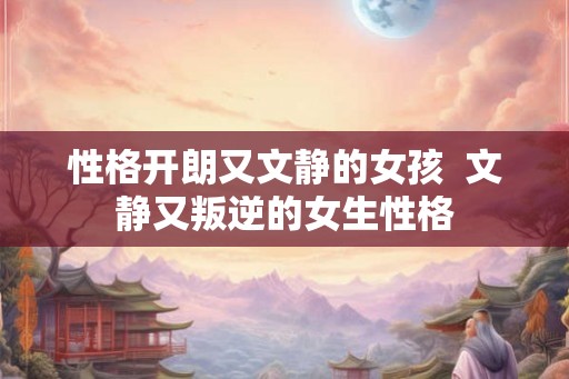性格开朗又文静的女孩  文静又叛逆的女生性格