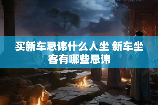 买新车忌讳什么人坐 新车坐客有哪些忌讳 买新车忌讳什么人坐 新车坐客有哪些忌讳