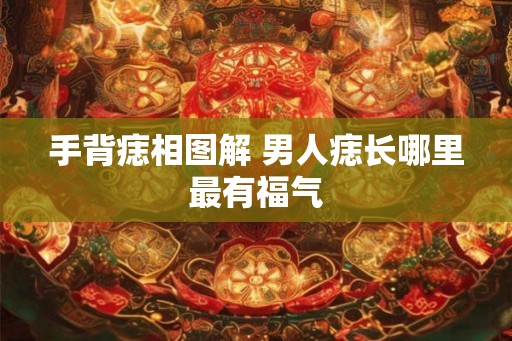手背痣相图解 男人痣长哪里最有福气