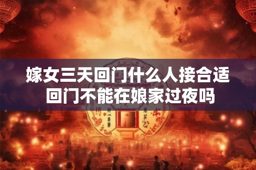 嫁女三天回门什么人接合适 回门不能在娘家过夜吗