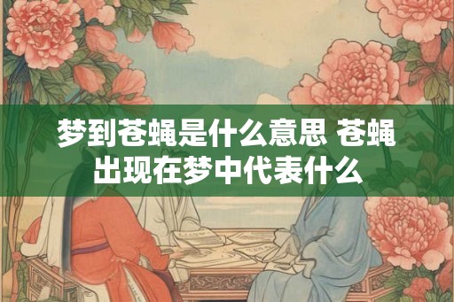 梦到苍蝇是什么意思 苍蝇出现在梦中代表什么
