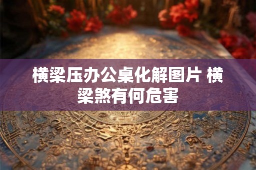 横梁压办公桌化解图片 横梁煞有何危害 横梁压办公桌化解图片 横梁煞有何危害
