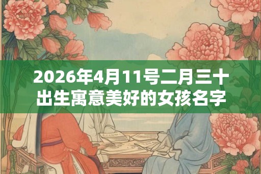2026年4月11号二月三十出生寓意美好的女孩名字