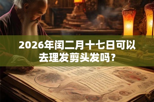2026年闰二月十七日可以去理发剪头发吗？