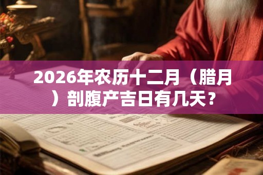 2026年农历十二月(腊月)剖腹产吉日有几天? 2026年农历十二月(腊月)剖腹产吉日有几天?