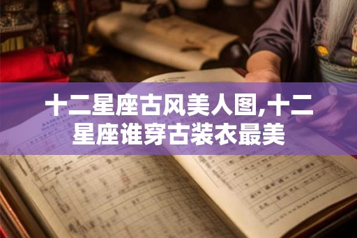 十二星座古风美人图,十二星座谁穿古装衣最美