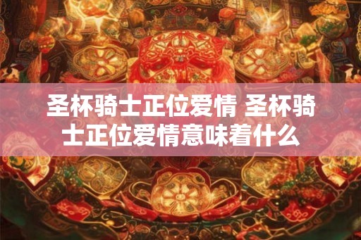 圣杯骑士正位爱情 圣杯骑士正位爱情意味着什么