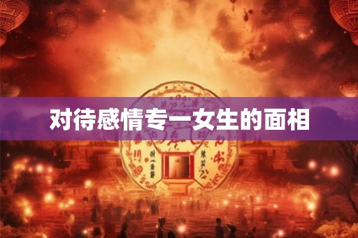 对待感情专一女生的面相