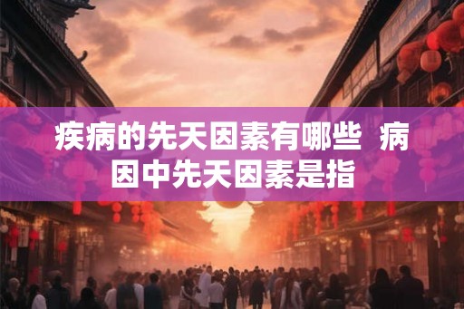 疾病的先天因素有哪些 病因中先天因素是指 疾病的先天因素有哪些 病因中先天因素是指