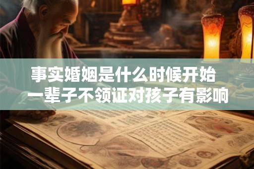 事实婚姻是什么时候开始  一辈子不领证对孩子有影响吗