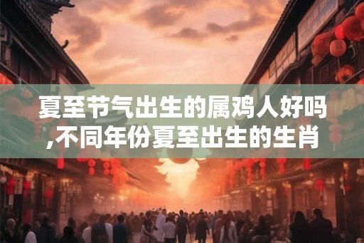 夏至节气出生的属鸡人好吗,不同年份夏至出生的生肖鸡的命运 夏至节气出生的属鸡人好吗,不同年份夏至出生的生肖鸡的命运
