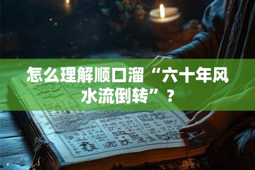 怎么理解顺口溜“六十年风水流倒转”？