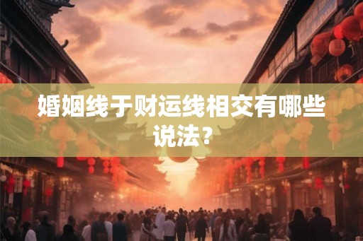 婚姻线于财运线相交有哪些说法? 婚姻线于财运线相交有哪些说法?