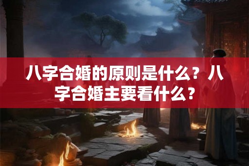 八字合婚的原则是什么？八字合婚主要看什么？