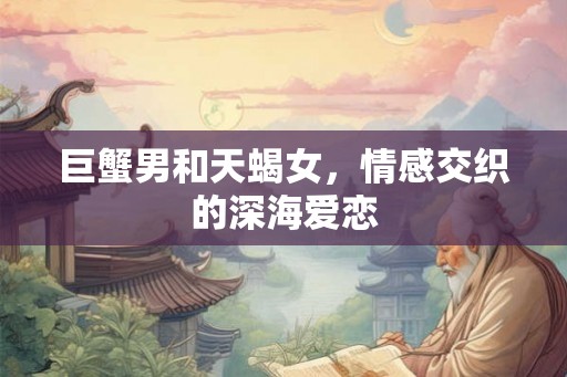 巨蟹男和天蝎女，情感交织的深海爱恋