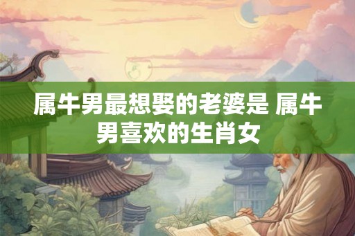 属牛男最想娶的老婆是 属牛男喜欢的生肖女