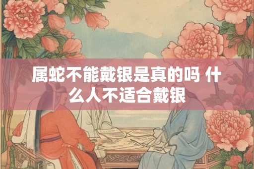 属蛇不能戴银是真的吗 什么人不适合戴银