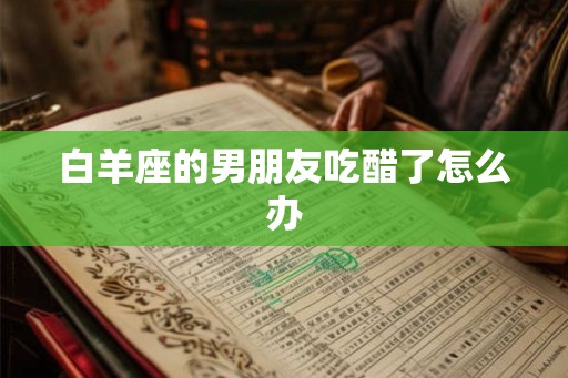 白羊座的男朋友吃醋了怎么办